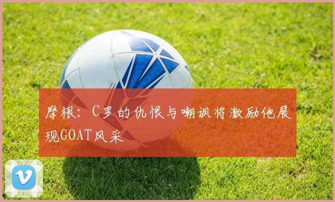摩根：C罗的仇恨与嘲讽将激励他展现GOAT风采