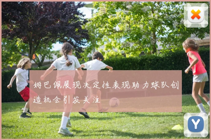 姆巴佩展现决定性表现助力球队创造机会引发关注