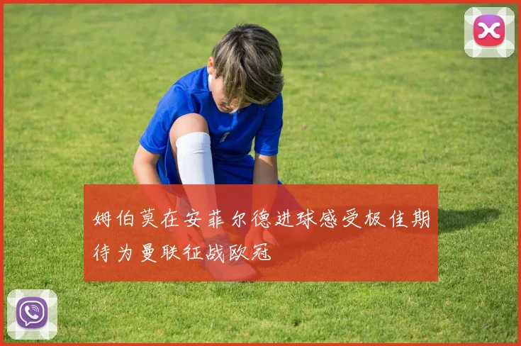 姆伯莫在安菲尔德进球感受极佳期待为曼联征战欧冠