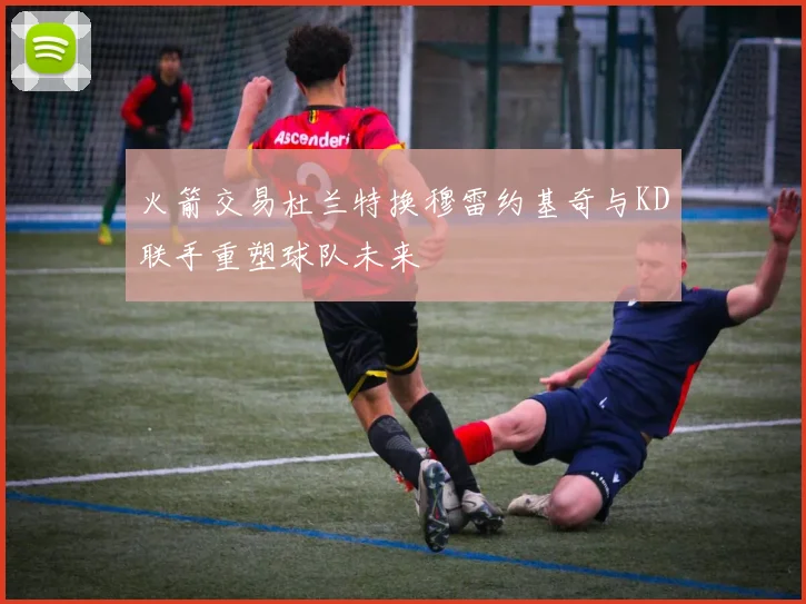 火箭交易杜兰特换穆雷约基奇与KD联手重塑球队未来