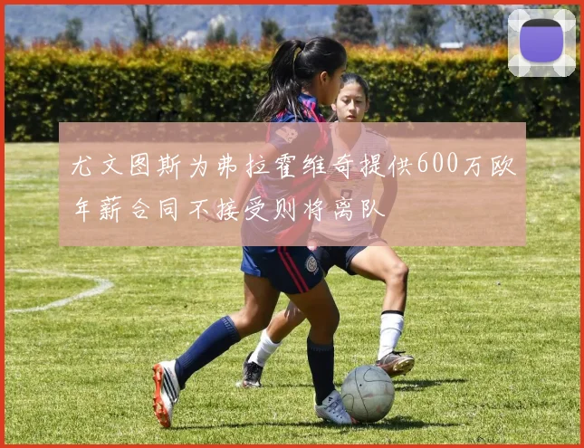尤文图斯为弗拉霍维奇提供600万欧年薪合同不接受则将离队