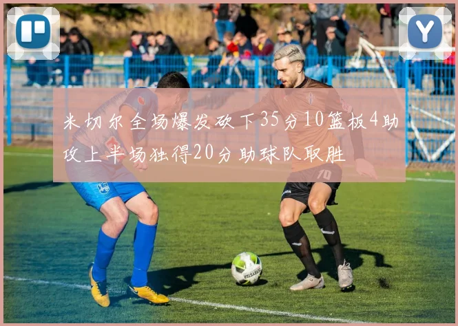米切尔全场爆发砍下35分10篮板4助攻上半场独得20分助球队取胜