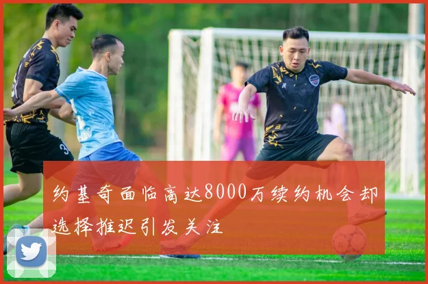 约基奇面临高达8000万续约机会却选择推迟引发关注