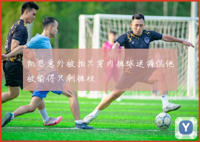 凯恩意外被拍只穿内裤球迷调侃他被偷得只剩裤衩