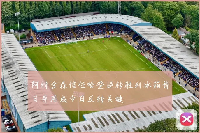 阿特金森信任哈登逆转胜利冰箱昔日弃用成今日反转关键