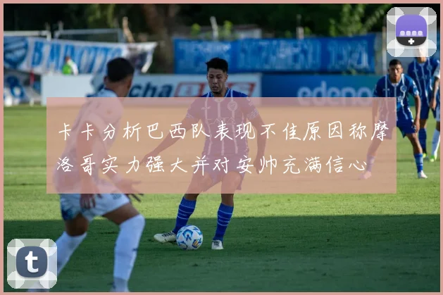 卡卡分析巴西队表现不佳原因称摩洛哥实力强大并对安帅充满信心