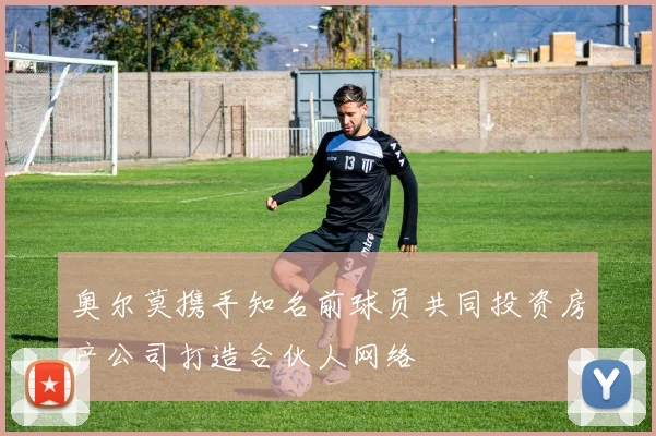 奥尔莫携手知名前球员共同投资房产公司打造合伙人网络