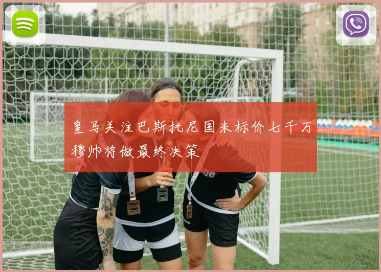 皇马关注巴斯托尼国米标价七千万穆帅将做最终决策