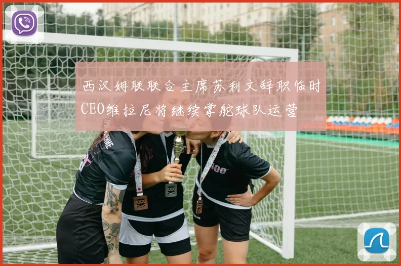 西汉姆联联合主席苏利文辞职临时CEO维拉尼将继续掌舵球队运营