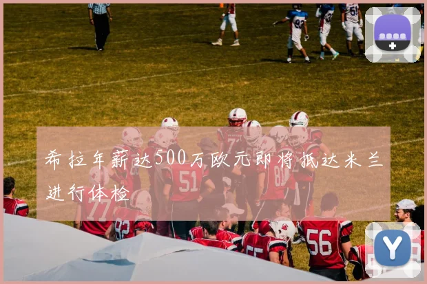 希拉年薪达500万欧元即将抵达米兰进行体检